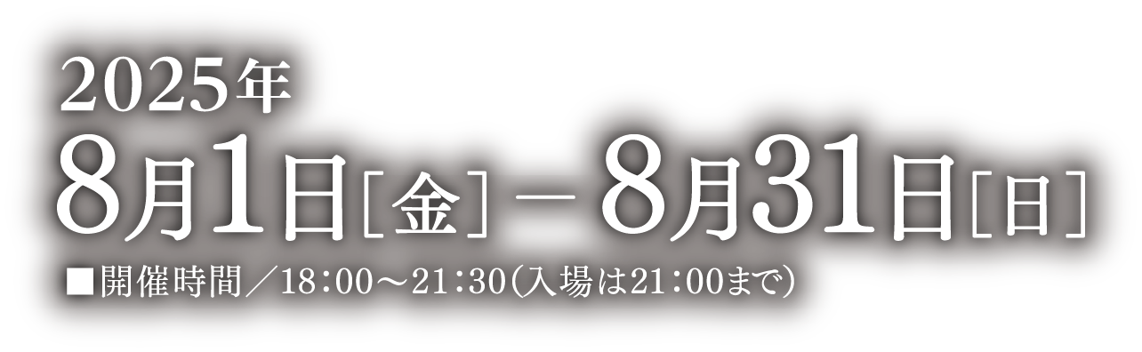 2025年8月1日［金］- 31日［日］■開催時間／18：00〜21：30（入場は21：00まで）