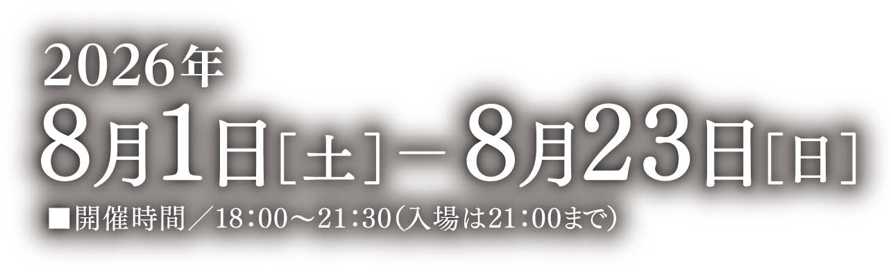 2026年8月1日［土］- 23日［日］■開催時間／18：00〜21：30（入場は21：00まで）