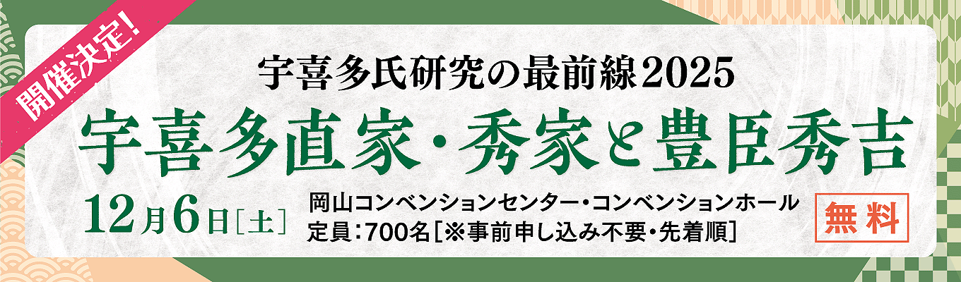 開催決定! 宇喜多氏研究の最前線2025 宇喜多直家・秀家と豊臣秀吉 12月6日［土］ 岡山コンベンションセンター・コンベンションホール 定員：700名［※事前申し込み不要・先着順］無料