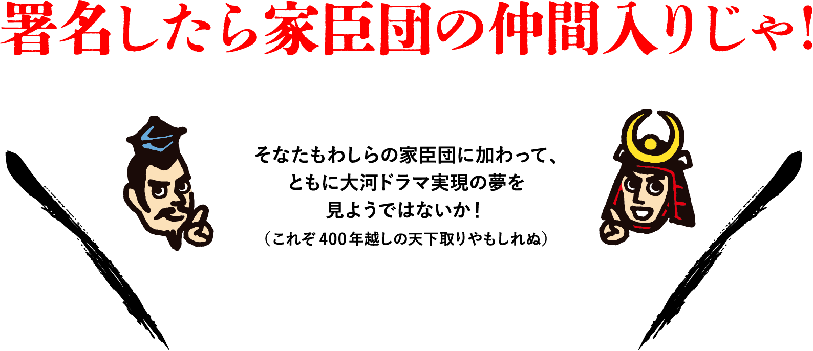署名したら家臣団の仲間入りじゃ！そなたもわしらの家臣団に加わって、ともに大河ドラマ実現の夢を見ようではないか！（これぞ400年越しの天下取りやもしれぬ）