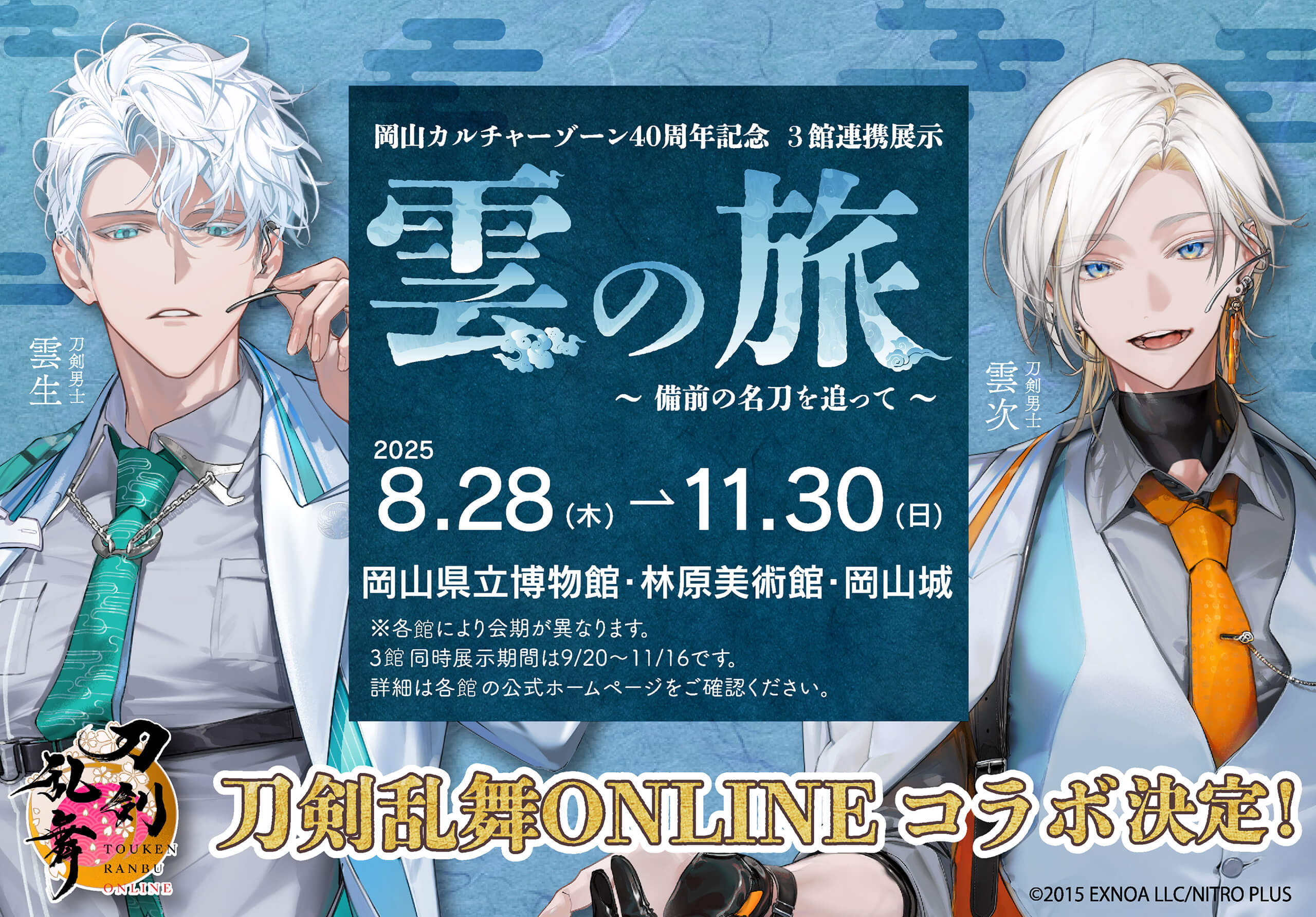 刀剣乱舞ONLINEコラボ決定！岡山カルチャーゾーン40周年記念 3館連携展示 雲の旅 〜備前の名刀を追って〜 2025.8.28[木]→11.30[日] 岡山県立博物館・林原美術館・岡山城 ※各館により会期が異なります。3館同時展示期間は9/20～11/16です。詳細は各館の公式ホームページをご確認ください。刀剣男士 雲生 / 刀剣男士 雲次 ©2015 EXNOA LLC/NITRO PLUS